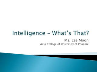 Intelligence – What’s That? Ms. Lee MoonAxia College of University of Phoenix 