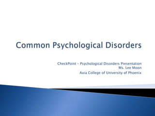 Common Psychological Disorders CheckPoint – Psychological Disorders PresentationMs. Lee Moon Axia College of University of Phoenix 