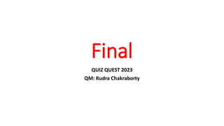 Final
QUIZ QUEST 2023
QM: Rudra Chakraborty
 