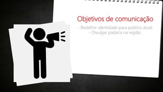 Objetivos de comunicação
- Redefinir identidade para público atual;
- Divulgar padaria na região.
 