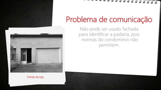 Problema de comunicação
Não pode ser usado fachada
para identificar a padaria, pois
normas do condomínio não
permitem.
Frente da loja
 