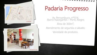 Padaria Progresso
Av. Pernambuco, nº1514.
Bairro Navegantes – Porto Alegre;
Área de 300m²;
Atendimento de segunda a sábado;
Variedade de produtos.
Localização
Visão geral da loja
 