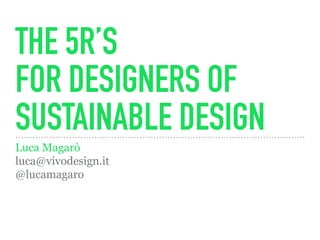 THE 5R’S
FOR DESIGNERS OF
SUSTAINABLE DESIGN
Luca Magarò
luca@vivodesign.it
@lucamagaro
 