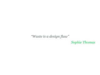 “Waste is a design flaw”
Sophie Thomas
 