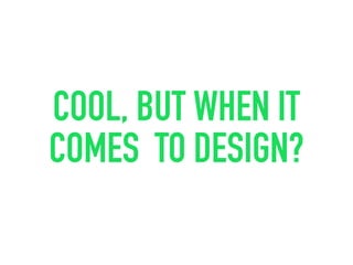 COOL, BUT WHEN IT
COMES TO DESIGN?
 