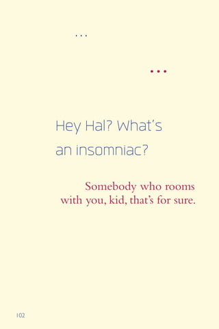 102
...
...
Hey Hal? What’s
an insomniac?
Somebody who rooms
with you, kid, that’s for sure.
 