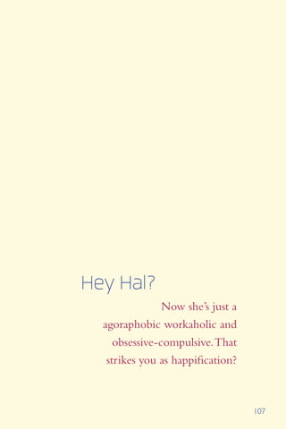 107
Now she’s just a
agoraphobic workaholic and
obsessive-compulsive.That
strikes you as happification?
Hey Hal?
 