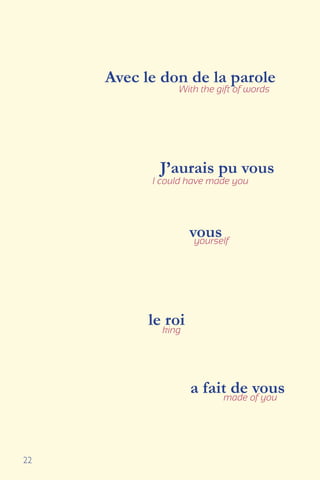 22
Avec le don de la parole
With the gift of words
J’aurais pu vous
I could have made you
vousyourself
le roiking
a fait de vousmade of you
 