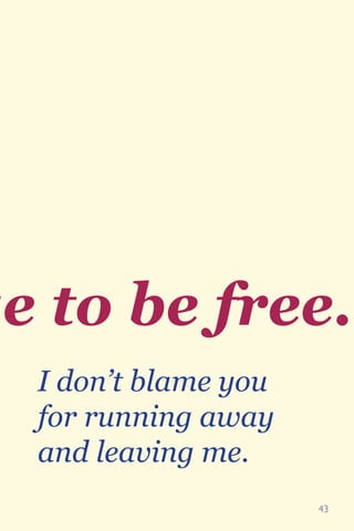 43
ge to be free.
I don’t blame you
for running away
and leaving me.
 
