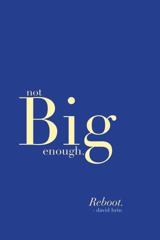 77
Big
not
Reboot.
- david brin
enough.
 