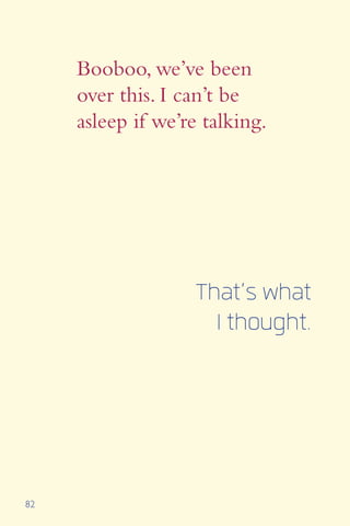 82
Booboo, we’ve been
over this. I can’t be
asleep if we’re talking.
That’s what
I thought.
 