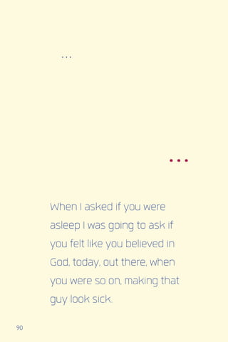 90
...
...
When I asked if you were
asleep I was going to ask if
you felt like you believed in
God, today, out there, when
you were so on, making that
guy look sick.
 