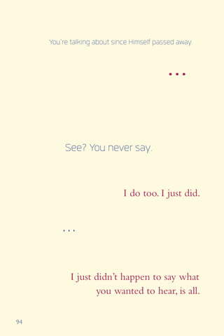 94
...
I do too. I just did.
I just didn’t happen to say what
you wanted to hear, is all.
You’re talking about since Himself passed away.
See? You never say.
...
 