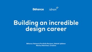 Building an incredible
design career
Béhance Network Portfolio Reviews, Helsinki @Idean
Markus Nieminen, Creative
 