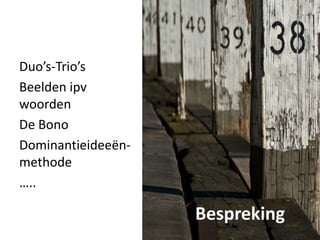 Duo’s-Trio’s
Beelden ipv
woorden
De Bono
Dominantieideeën-
methode
…..
Bespreking
 