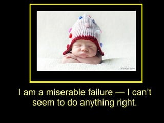 I am a miserable failure — I can’t seem to do anything right. 