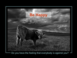 Do you have the feeling that everybody is against you? Be Happy 