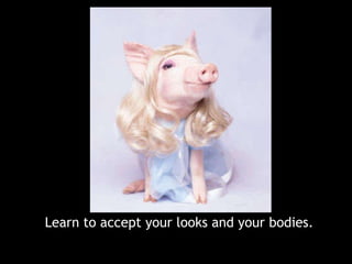 Learn to accept your looks and your bodies. 