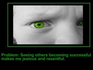 Problem: Seeing others becoming successful makes me jealous and resentful. 