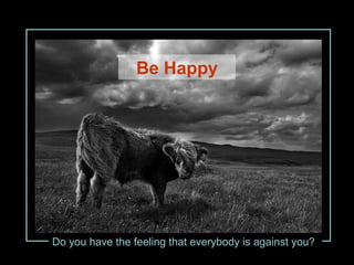 Do you have the feeling that everybody is against you?
Be Happy
 