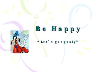 Be Happy “Let’s get goofy” 