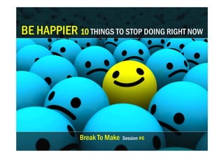 BE HAPPIER 10 THINGS TO STOP DOING RIGHT NOW

Break To Make

Session #6

 