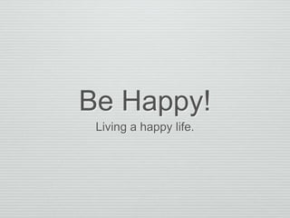 Be Happy! 
Living a happy life. 
 