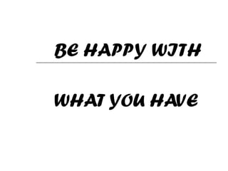 BE HAPPY WITH
WHAT YOU HAVE
 