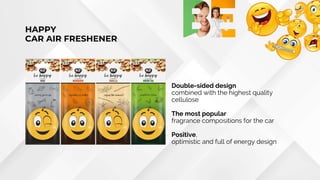 Double-sided design
combined with the highest quality
cellulose
The most popular
fragrance compositions for the car
Positive,
optimistic and full of energy design
HAPPY
CAR AIR FRESHENER
 