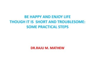 BE HAPPY AND ENJOY LIFE:
   SIMPLE TECHNIQUES
     FOR EVERYBODY


     DR.RAJU M. MATHEW
 