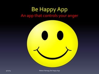 Be Happy App
An app that controls your anger
5/12/14 Mateo Fabrega, Be HappyApp
 