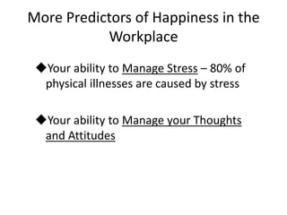 More Predictors of Happiness in the
           Workplace
 Your ability to Manage Stress – 80% of
  physical illnesses are caused by stress

 Your ability to Manage your Thoughts
  and Attitudes
 