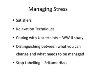 Managing Stress
 Satisfiers

 Relaxation Techniques

 Coping with Uncertainty – WW II study

 Distinguishing between what you can
  change and what needs to be managed

 Stop Labelling – SrikumerRao
 