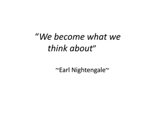 “We become what we
  think about”

    ~Earl Nightengale~
 