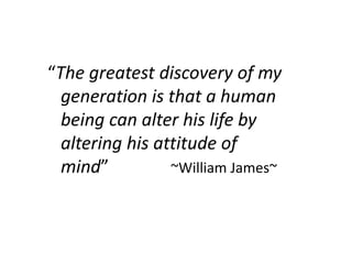 “The greatest discovery of my
  generation is that a human
  being can alter his life by
  altering his attitude of
  mind”          ~William James~
 