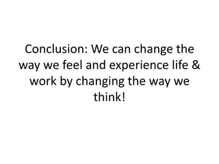 Conclusion: We can change the
way we feel and experience life &
  work by changing the way we
             think!
 