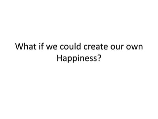 What if we could create our own
          Happiness?
 