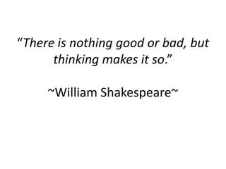 “There is nothing good or bad, but
      thinking makes it so.”

     ~William Shakespeare~
 
