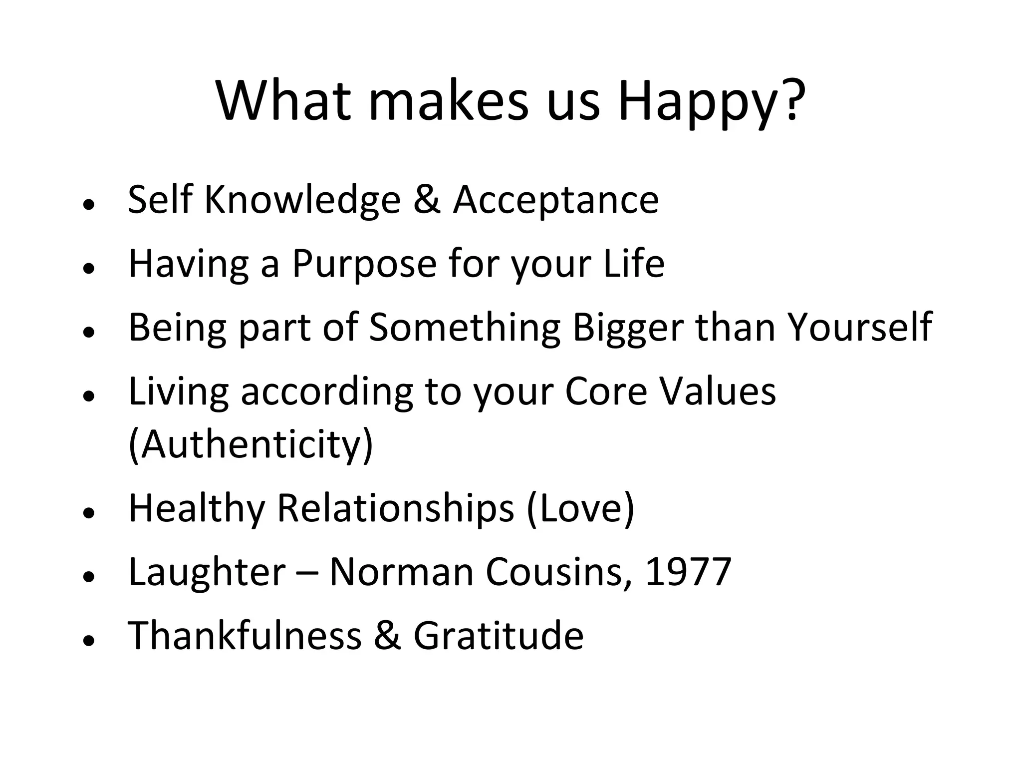 What makes us Happy?
• Self Knowledge & Acceptance
• Having a Purpose for your Life
• Being part of Something Bigger than Yourself
• Living according to your Core Values
  (Authenticity)
• Healthy Relationships (Love)
• Laughter – Norman Cousins, 1977
• Thankfulness & Gratitude
 
