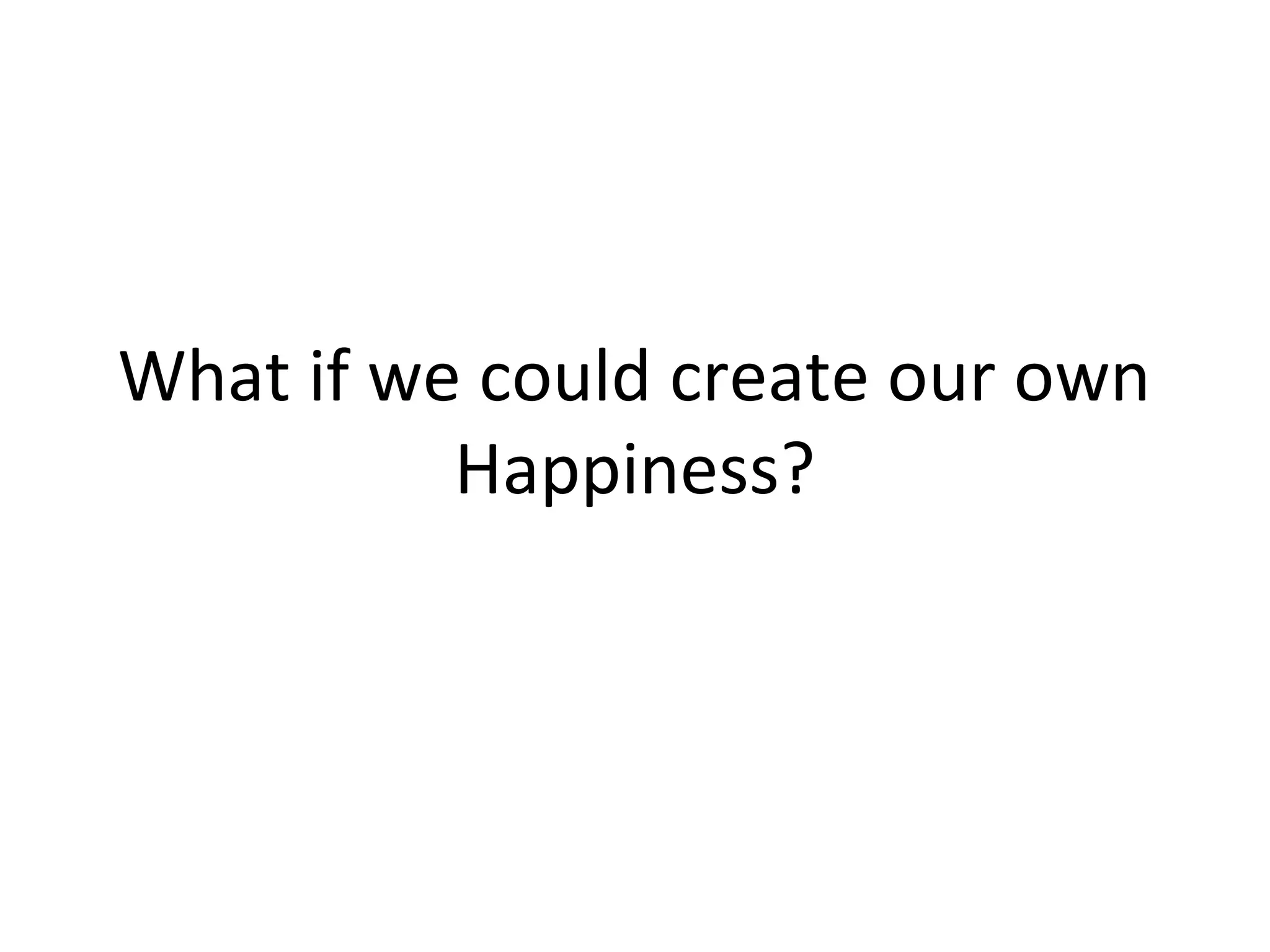 What if we could create our own
          Happiness?
 