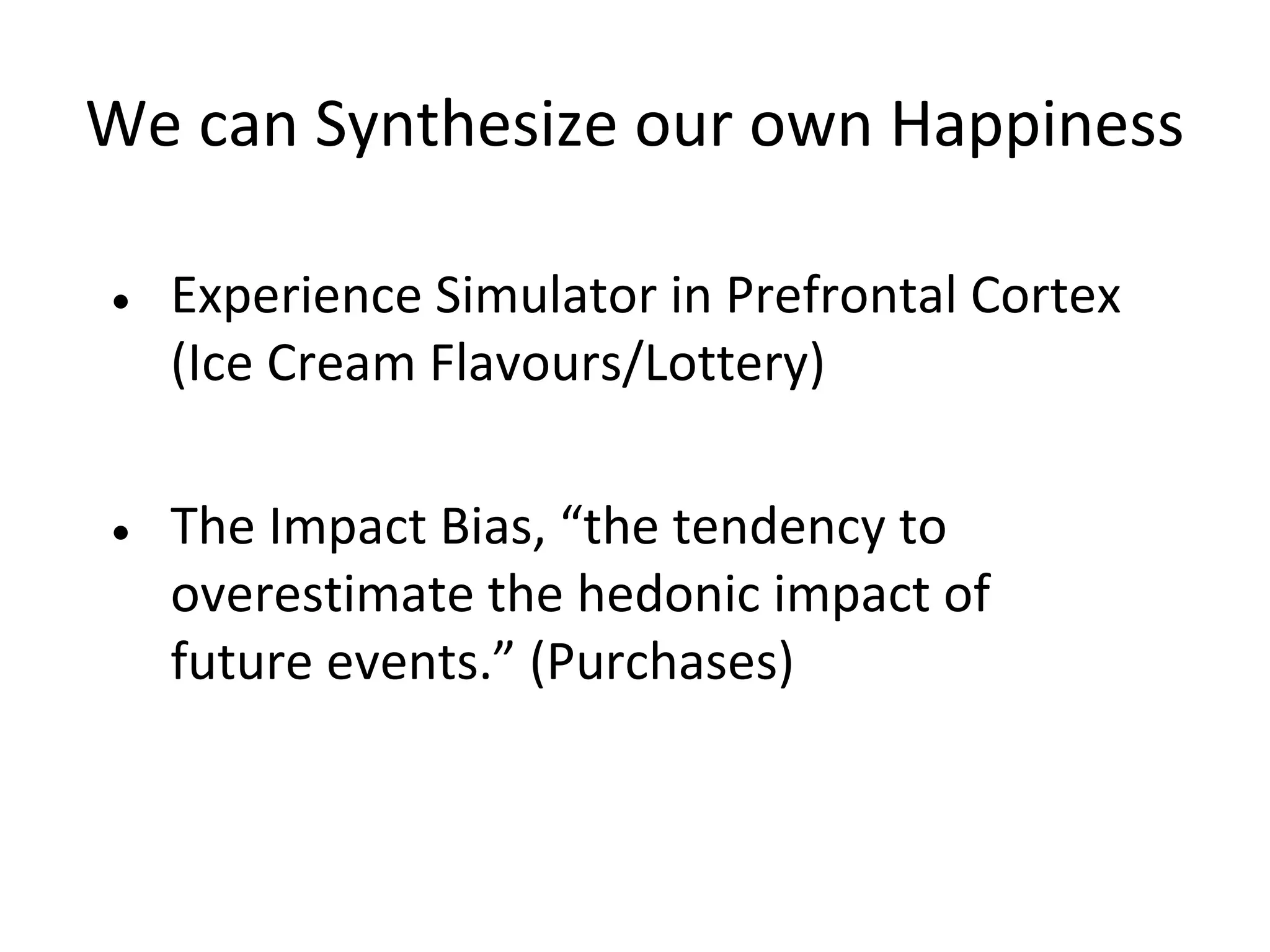 We can Synthesize our own Happiness

• Experience Simulator in Prefrontal Cortex
  (Ice Cream Flavours/Lottery)


• The Impact Bias, “the tendency to
  overestimate the hedonic impact of
  future events.” (Purchases)
 