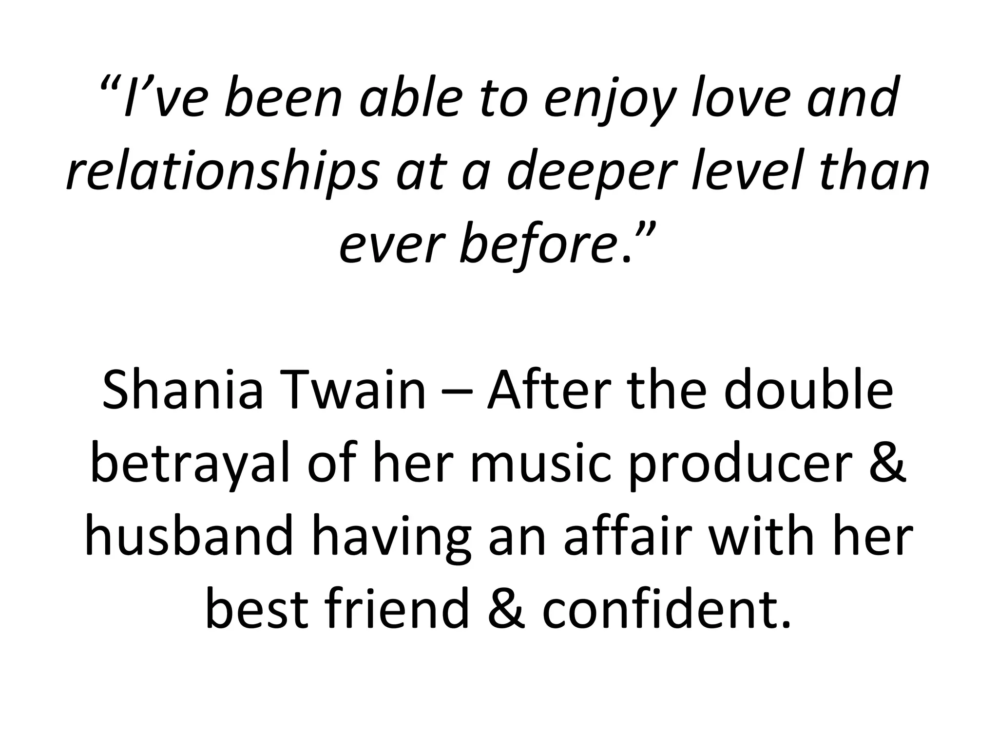 “I’ve been able to enjoy love and
relationships at a deeper level than
           ever before.”

 Shania Twain – After the double
betrayal of her music producer &
husband having an affair with her
    best friend & confident.
 