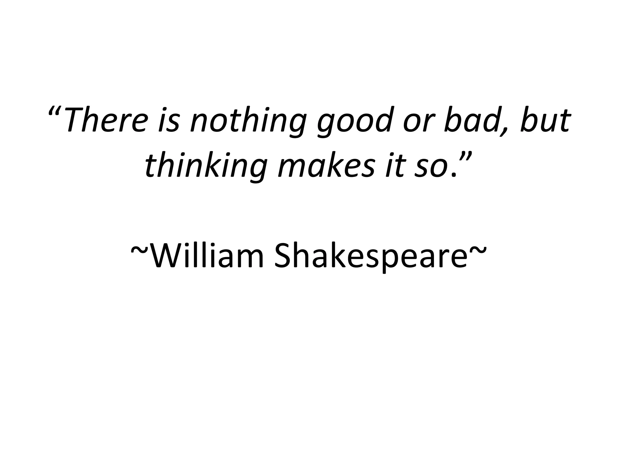“There is nothing good or bad, but
      thinking makes it so.”

     ~William Shakespeare~
 