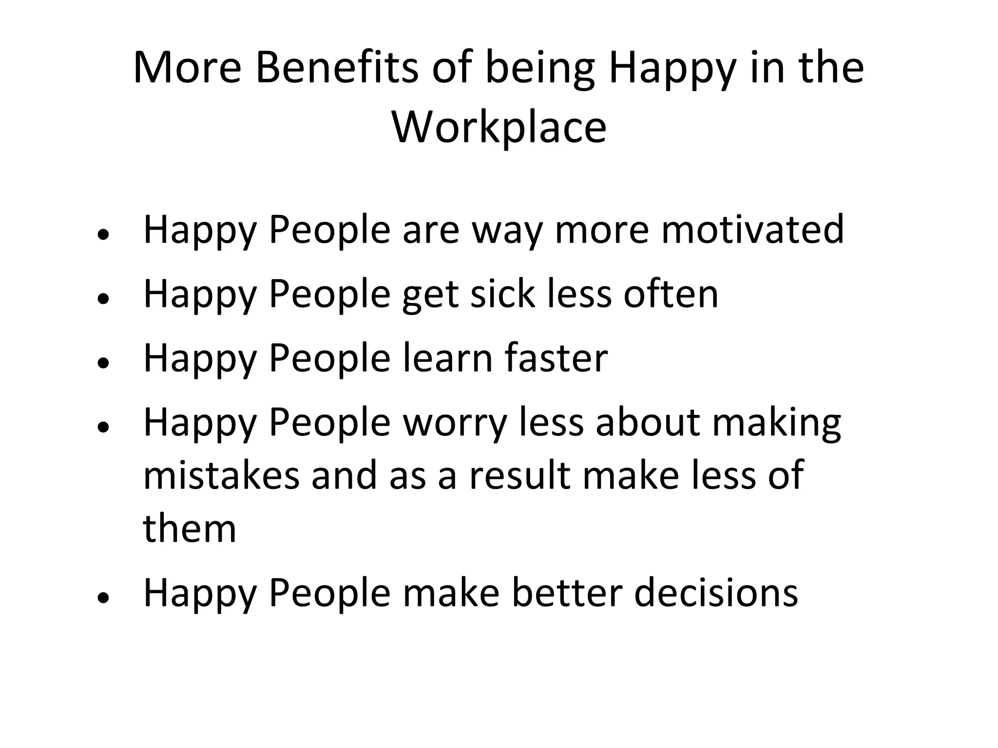 More Benefits of being Happy in the
               Workplace

• Happy People are way more motivated
• Happy People get sick less often
• Happy People learn faster
• Happy People worry less about making
  mistakes and as a result make less of
  them
• Happy People make better decisions
 