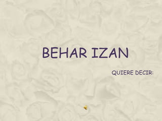 BEHAR IZAN
QUIERE DECIR:
 