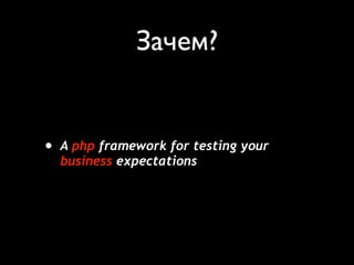 Зачем?


•   A php framework for testing your
    business expectations
 