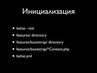Инициализация

• behat --init
• features/ directory
• features/bootstrap/ directory
• features/bootstrap/*Context.php
• behat.yml
 