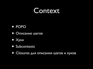 Context

• POPO
• Описание шагов
• Хуки
• Subcontexts
• Closures для описания шагов и хуков
 
