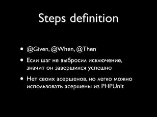 Steps deﬁnition

• @Given, @When, @Then
• Если шаг не выбросил исключение,
  значит он завершился успешно
• Нет своих асершенов, но легко можно
  использовать асершены из PHPUnit
 