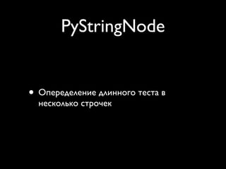 PyStringNode


• Опеределение длинного теста в
  несколько строчек
 